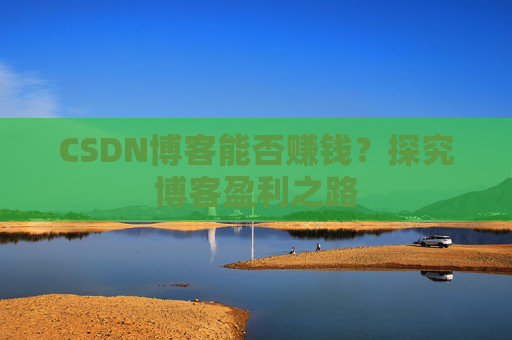 CSDN博客能否赚钱？探究博客盈利之路